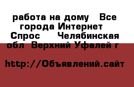 работа на дому - Все города Интернет » Спрос   . Челябинская обл.,Верхний Уфалей г.